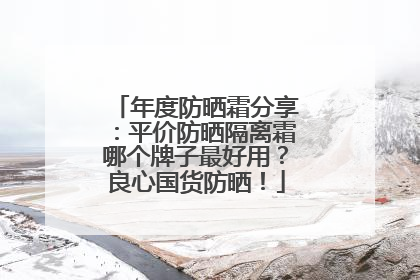 年度防晒霜分享：平价防晒隔离霜哪个牌子最好用？良心国货防晒！