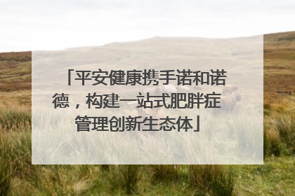 平安健康携手诺和诺德，构建一站式肥胖症管理创新生态体