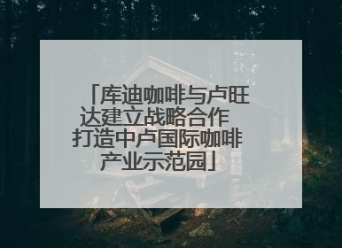 库迪咖啡与卢旺达建立战略合作 打造中卢国际咖啡产业示范园