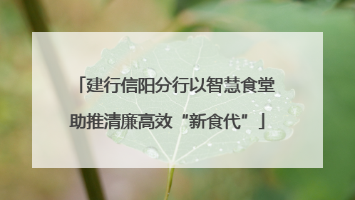 建行信阳分行以智慧食堂助推清廉高效“新食代”