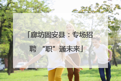 廊坊固安县：专场招聘 “职”通未来