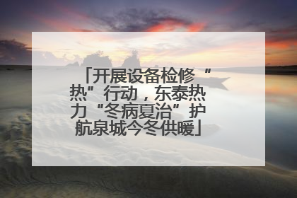 开展设备检修“热”行动，东泰热力“冬病夏治”护航泉城今冬供暖