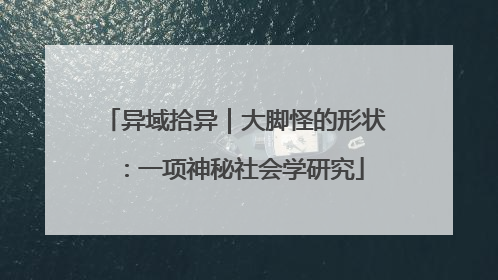 异域拾异｜大脚怪的形状：一项神秘社会学研究