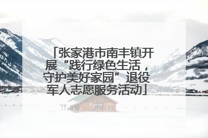 张家港市南丰镇开展“践行绿色生活，守护美好家园”退役军人志愿服务活动