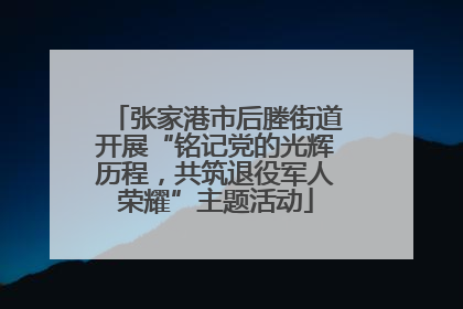 张家港市后塍街道开展“铭记党的光辉历程，共筑退役军人荣耀”主题活动
