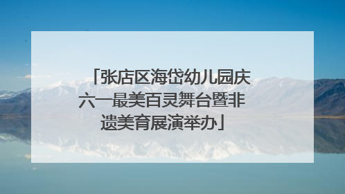 张店区海岱幼儿园庆六一最美百灵舞台暨非遗美育展演举办