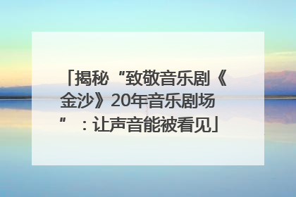 揭秘“致敬音乐剧《金沙》20年音乐剧场”：让声音能被看见