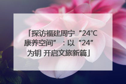 探访福建周宁“24℃康养空间”：以“24”为钥 开启文旅新篇
