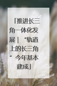 推进长三角一体化发展｜“轨道上的长三角”今年基本建成