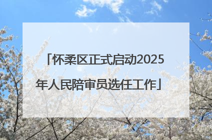 怀柔区正式启动2025年人民陪审员选任工作