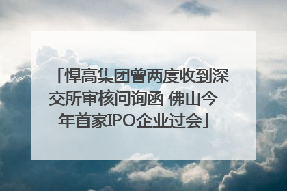 悍高集团曾两度收到深交所审核问询函 佛山今年首家IPO企业过会