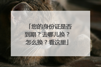 您的身份证是否到期？去哪儿换？怎么换？看这里