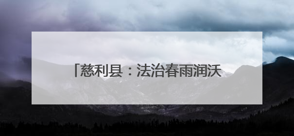 慈利县：法治春雨润沃土 乡村治理焕新颜