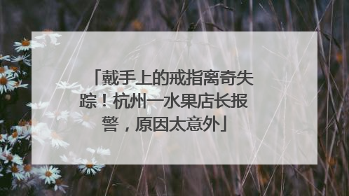 戴手上的戒指离奇失踪！杭州一水果店长报警，原因太意外