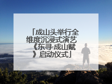 成山头举行全维度沉浸式演艺《东寻·成山赋》启动仪式