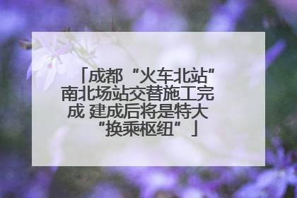 成都“火车北站”南北场站交替施工完成 建成后将是特大“换乘枢纽”