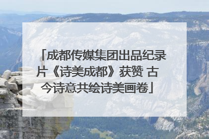 成都传媒集团出品纪录片《诗美成都》获赞 古今诗意共绘诗美画卷