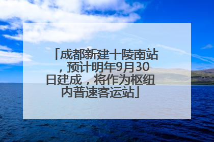 成都新建十陵南站，预计明年9月30日建成，将作为枢纽内普速客运站