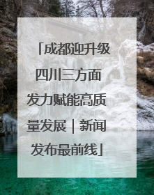 成都迎升级 四川三方面发力赋能高质量发展｜新闻发布最前线