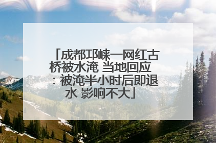 成都邛崃一网红古桥被水淹 当地回应：被淹半小时后即退水 影响不大