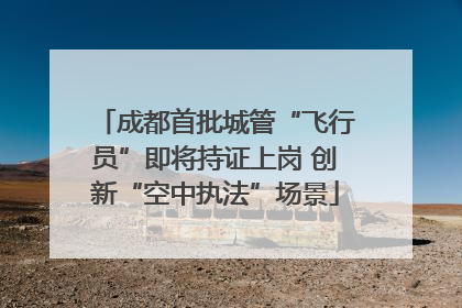 成都首批城管“飞行员”即将持证上岗 创新“空中执法”场景