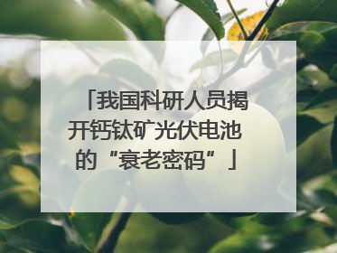 我国科研人员揭开钙钛矿光伏电池的“衰老密码”