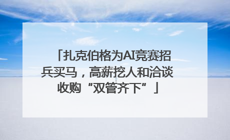 扎克伯格为AI竞赛招兵买马，高薪挖人和洽谈收购“双管齐下”