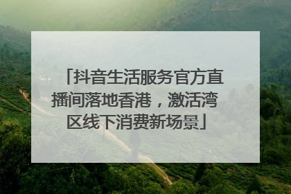 抖音生活服务官方直播间落地香港，激活湾区线下消费新场景