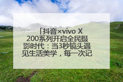 抖音×vivo X200系列开启全民摄影时代：当3秒镜头遇见生活美学，每一次记录都是时代的光