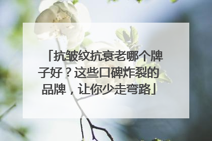 抗皱纹抗衰老哪个牌子好？这些口碑炸裂的品牌，让你少走弯路