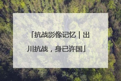 抗战影像记忆｜出川抗战，身已许国