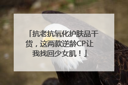 抗老抗氧化护肤品干货，这两款逆龄CP让我找回少女肌！