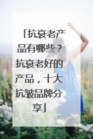 抗衰老产品有哪些？抗衰老好的产品，十大抗皱品牌分享