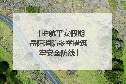 护航平安假期 岳阳消防多举措筑牢安全防线
