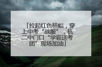 拉起红色横幅，穿上中考“战服”，杭二中门口“学霸送考团”现场加油