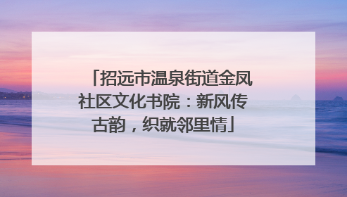 招远市温泉街道金凤社区文化书院：新风传古韵，织就邻里情