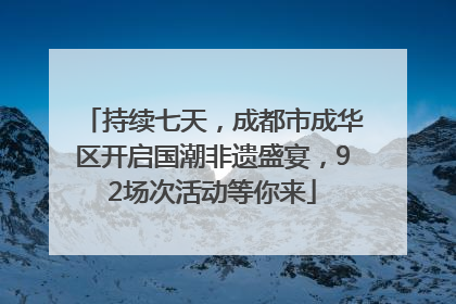 持续七天，成都市成华区开启国潮非遗盛宴，92场次活动等你来