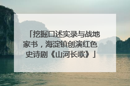 挖掘口述实录与战地家书，海淀镇创演红色史诗剧《山河长歌》
