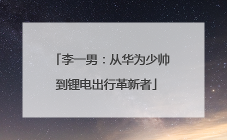 李一男：从华为少帅到锂电出行革新者