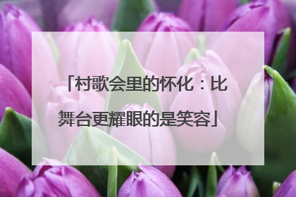 村歌会里的怀化：比舞台更耀眼的是笑容