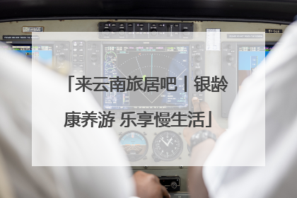 来云南旅居吧丨银龄康养游 乐享慢生活