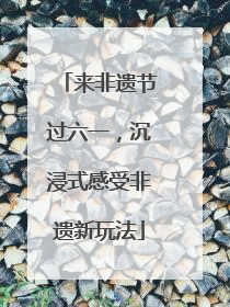来非遗节过六一，沉浸式感受非遗新玩法