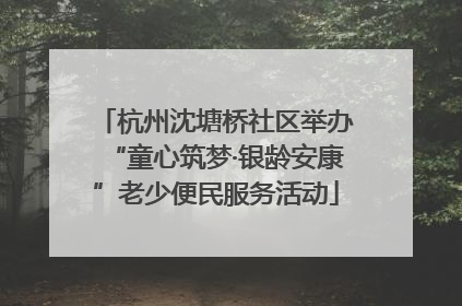 杭州沈塘桥社区举办“童心筑梦·银龄安康”老少便民服务活动
