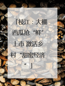 枝江：大棚西瓜抢“鲜”上市 激活乡村“甜蜜经济”