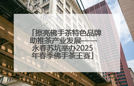 擦亮佛手茶特色品牌 助推茶产业发展——永春苏坑举办2025年春季佛手茶王赛