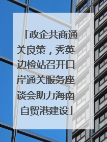 政企共商通关良策，秀英边检站召开口岸通关服务座谈会助力海南自贸港建设