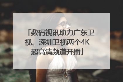 数码视讯助力广东卫视、深圳卫视两个4K超高清频道开播