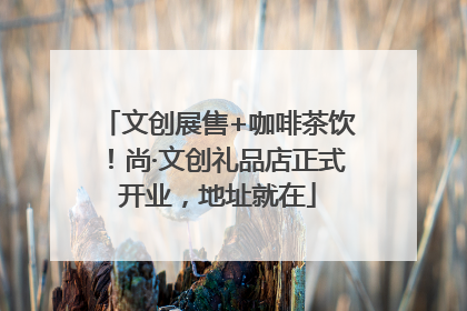 文创展售+咖啡茶饮！尚·文创礼品店正式开业，地址就在