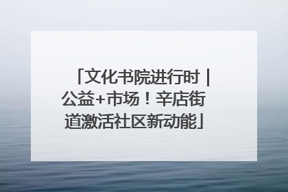 文化书院进行时｜公益+市场！辛店街道激活社区新动能