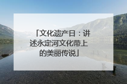 文化遗产日：讲述永定河文化带上的美丽传说